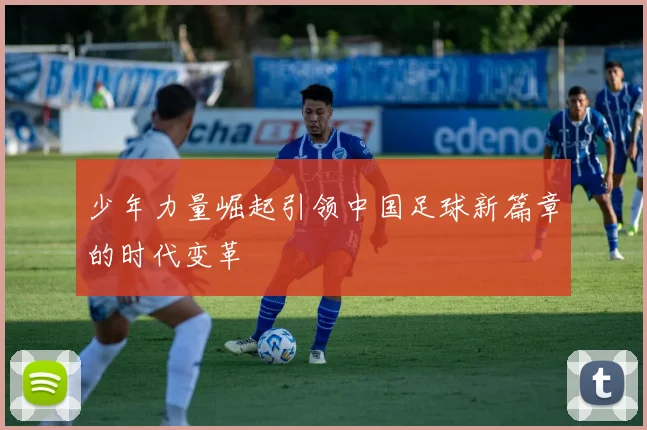 少年力量崛起引领中国足球新篇章的时代变革