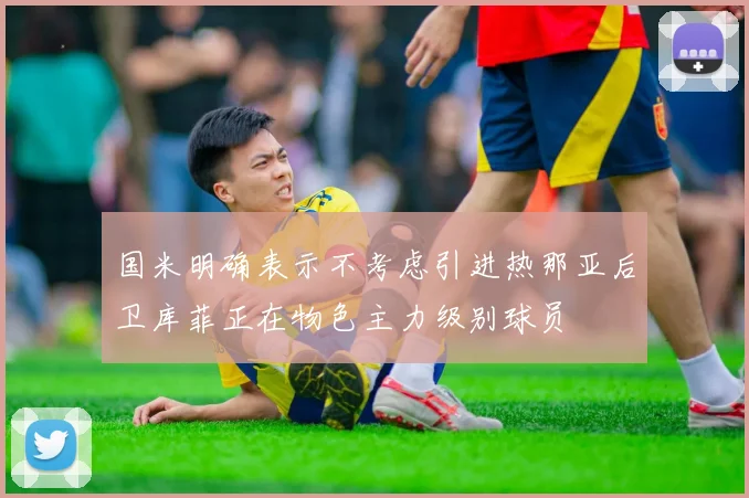 国米明确表示不考虑引进热那亚后卫库菲正在物色主力级别球员
