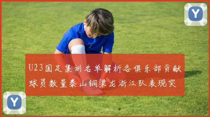 U23国足集训名单解析各俱乐部贡献球员数量泰山铜梁龙浙江队表现突出