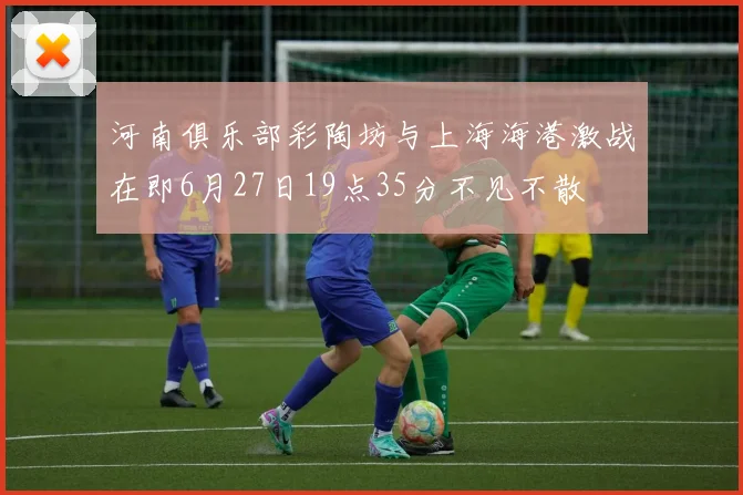 河南俱乐部彩陶坊与上海海港激战在即6月27日19点35分不见不散