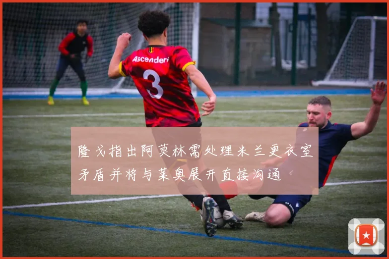 隆戈指出阿莫林需处理米兰更衣室矛盾并将与莱奥展开直接沟通