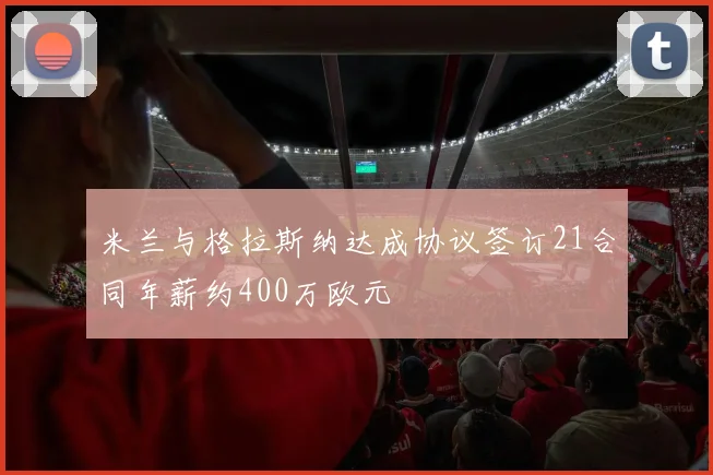 米兰与格拉斯纳达成协议签订21合同年薪约400万欧元