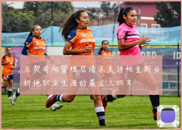 东契奇向管理层请求支持帕金斯分析他职业生涯的最后三四年