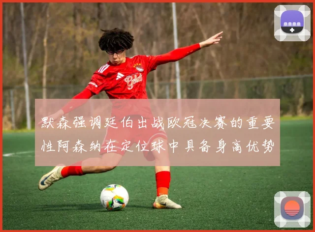 默森强调廷伯出战欧冠决赛的重要性阿森纳在定位球中具备身高优势