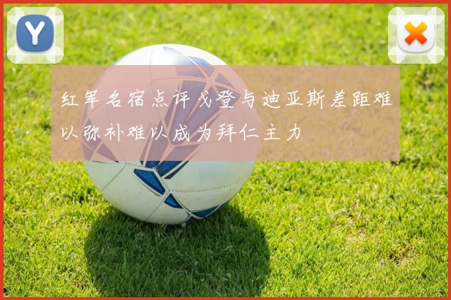 红军名宿点评戈登与迪亚斯差距难以弥补难以成为拜仁主力