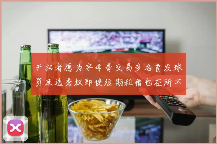 开拓者愿为字母哥交易多名首发球员及选秀权即使短期租借也在所不惜