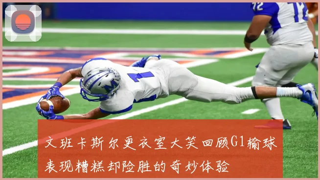 文班卡斯尔更衣室大笑回顾G1输球表现糟糕却险胜的奇妙体验