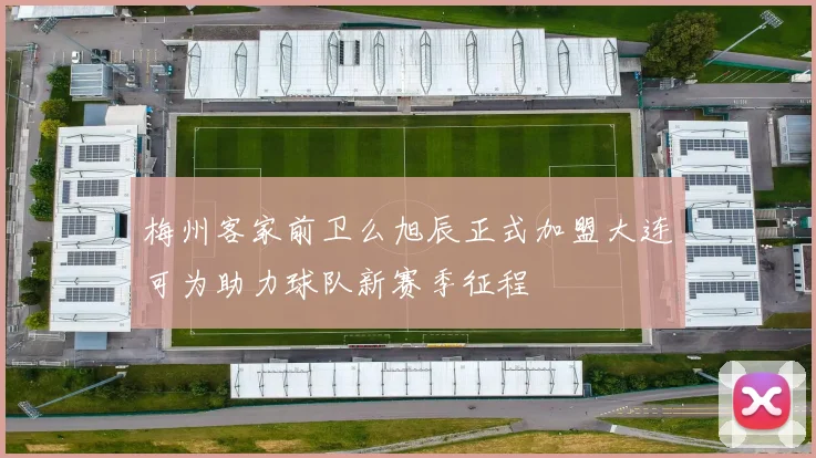梅州客家前卫么旭辰正式加盟大连可为助力球队新赛季征程