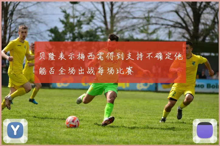贝隆表示梅西需得到支持不确定他能否全场出战每场比赛