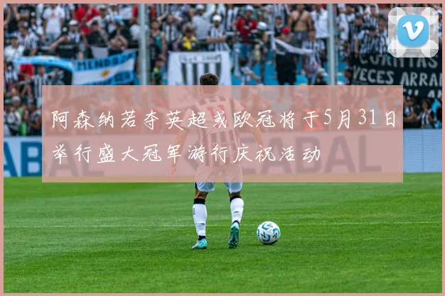 阿森纳若夺英超或欧冠将于5月31日举行盛大冠军游行庆祝活动